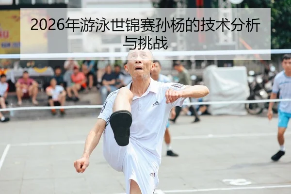 2026年游泳世锦赛孙杨的技术分析与挑战