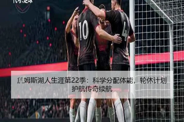 詹姆斯湖人生涯第22季：科学分配体能，轮休计划护航传奇续航