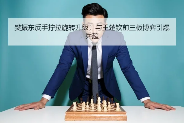 樊振东反手拧拉旋转升级，与王楚钦前三板博弈引爆乒超
