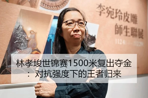 林孝埈世锦赛1500米复出夺金：对抗强度下的王者归来