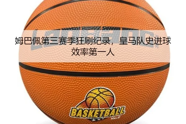 姆巴佩第三赛季狂刷纪录，皇马队史进球效率第一人