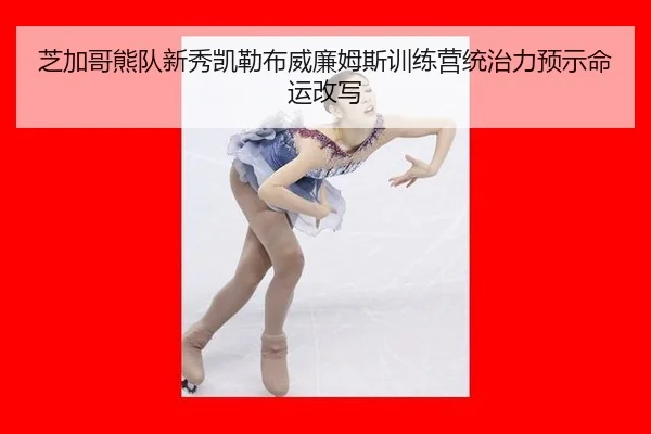 芝加哥熊队新秀凯勒布威廉姆斯训练营统治力预示命运改写