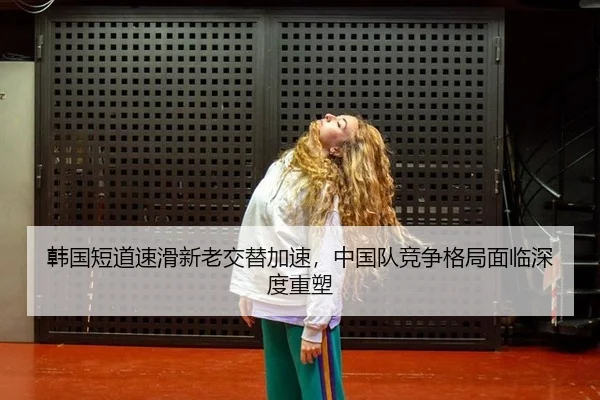 韩国短道速滑新老交替加速，中国队竞争格局面临深度重塑